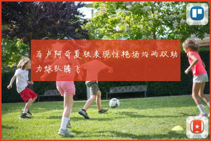 马卢阿奇夏联表现惊艳场均两双助力球队腾飞