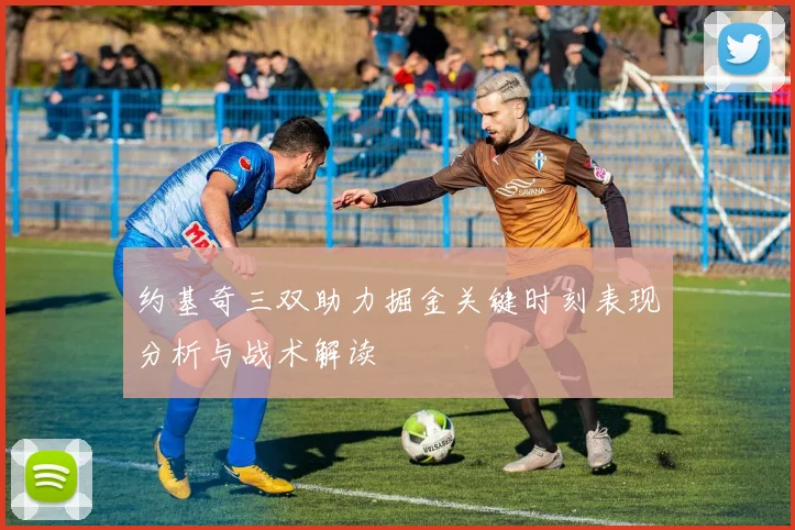 约基奇三双助力掘金关键时刻表现分析与战术解读