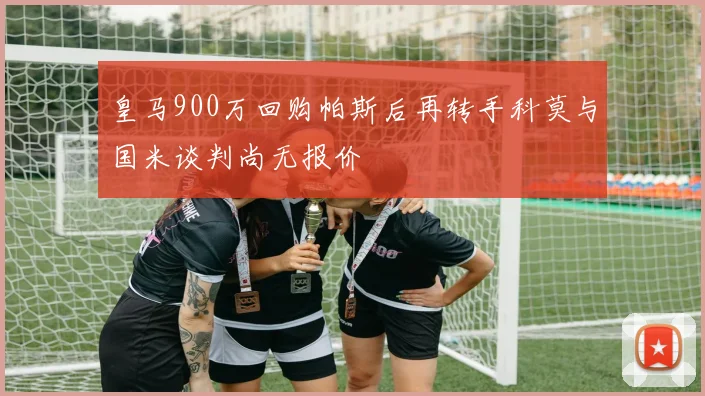 皇马900万回购帕斯后再转手科莫与国米谈判尚无报价