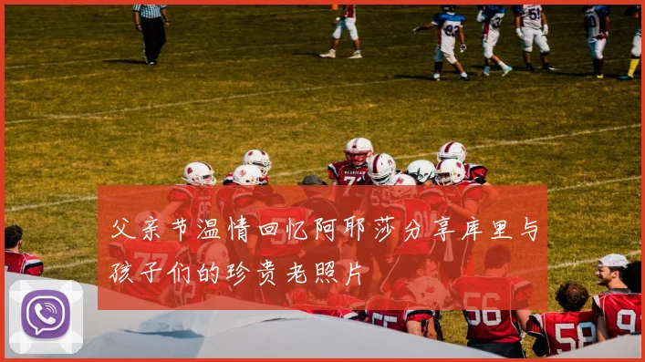 父亲节温情回忆阿耶莎分享库里与孩子们的珍贵老照片