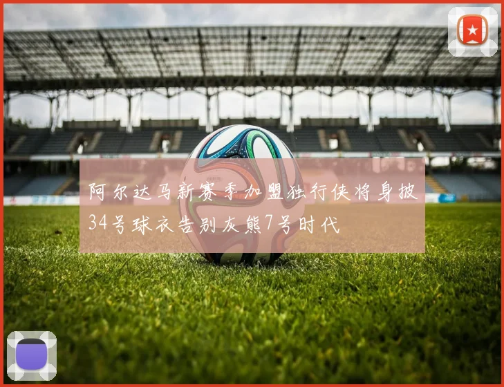 阿尔达马新赛季加盟独行侠将身披34号球衣告别灰熊7号时代