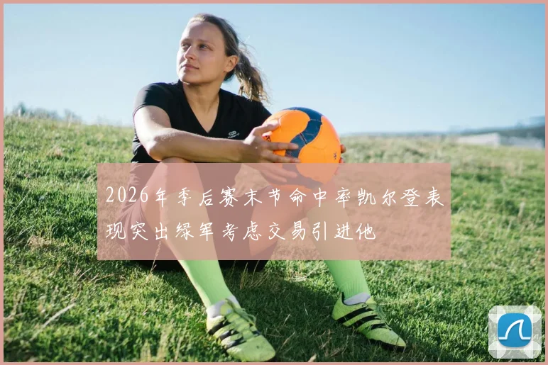 2026年季后赛末节命中率凯尔登表现突出绿军考虑交易引进他