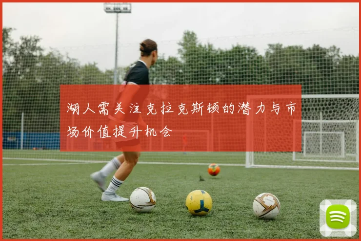 湖人需关注克拉克斯顿的潜力与市场价值提升机会