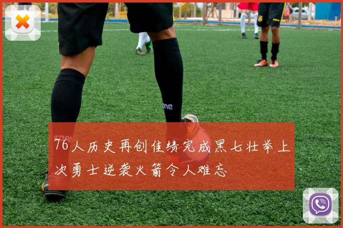 76人历史再创佳绩完成黑七壮举上次勇士逆袭火箭令人难忘