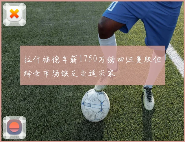 拉什福德年薪1750万镑回归曼联但转会市场缺乏合适买家