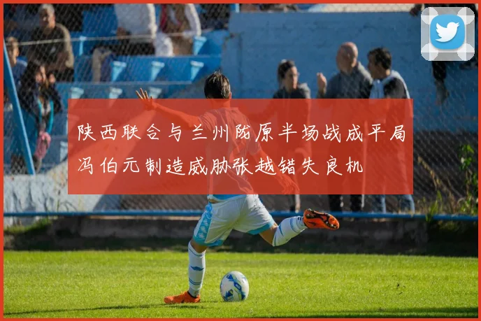 陕西联合与兰州陇原半场战成平局冯伯元制造威胁张越错失良机