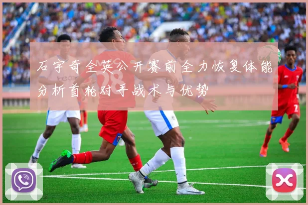 石宇奇全英公开赛前全力恢复体能分析首轮对手战术与优势