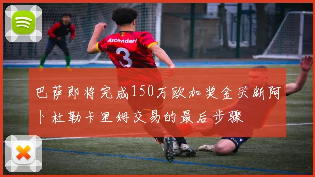 巴萨即将完成150万欧加奖金买断阿卜杜勒卡里姆交易的最后步骤
