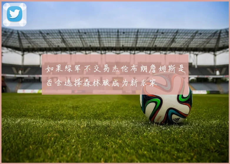 如果绿军不交易杰伦布朗詹姆斯是否会选择森林狼成为新东家