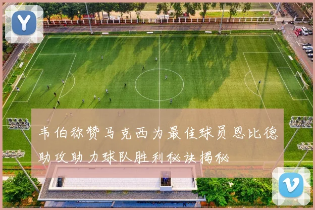 韦伯称赞马克西为最佳球员恩比德助攻助力球队胜利秘诀揭秘