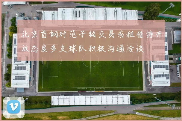 北京首钢对范子铭交易或租借持开放态度多支球队积极沟通洽谈