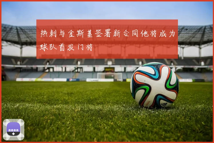 热刺与金斯基签署新合同他将成为球队首发门将