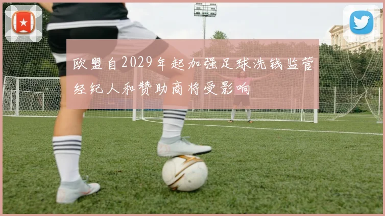 欧盟自2029年起加强足球洗钱监管经纪人和赞助商将受影响