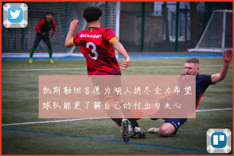 凯斯勒坦言愿为湖人拼尽全力希望球队能更了解自己的付出与决心