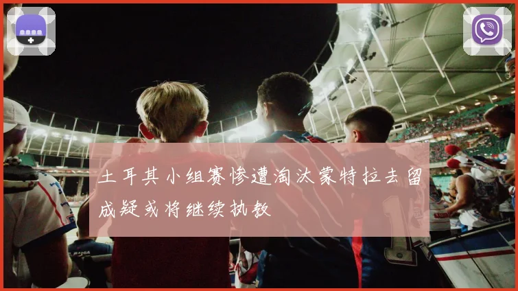 土耳其小组赛惨遭淘汰蒙特拉去留成疑或将继续执教