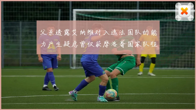 父亲透露艾纳维对入选法国队的能力产生疑虑曾仅获摩洛哥国家队征召