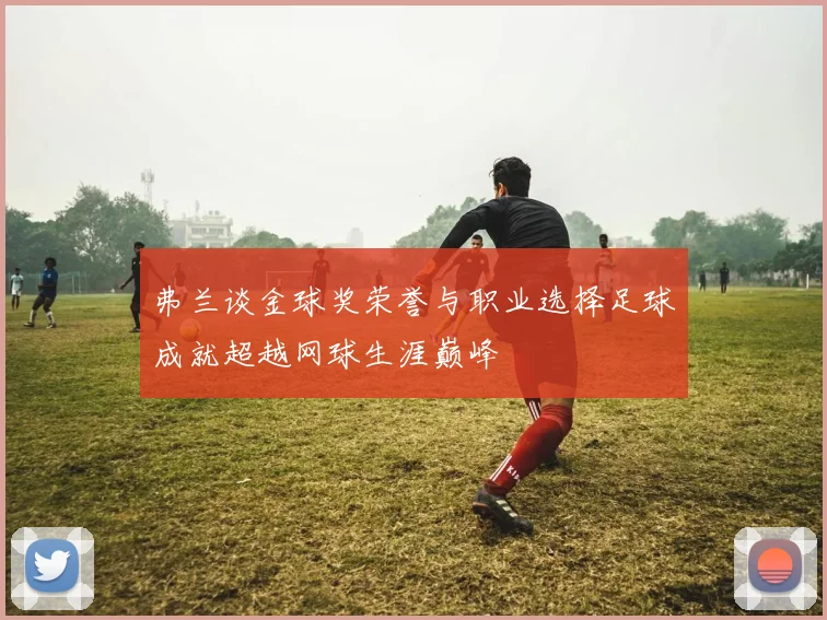 弗兰谈金球奖荣誉与职业选择足球成就超越网球生涯巅峰