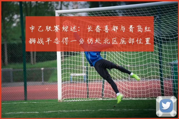 中乙联赛综述：长春喜都与青岛红狮战平各得一分仍处北区底部位置