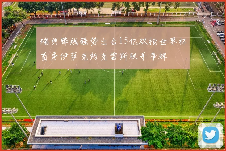 瑞典锋线强势出击15亿双枪世界杯首秀伊萨克约克雷斯联手争辉