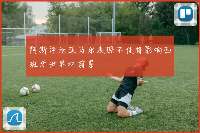 阿斯评论亚马尔表现不佳将影响西班牙世界杯前景